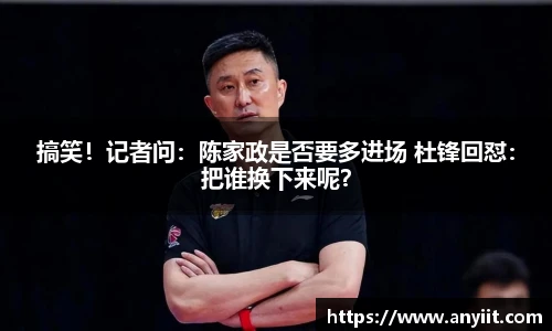 搞笑！记者问：陈家政是否要多进场 杜锋回怼：把谁换下来呢？